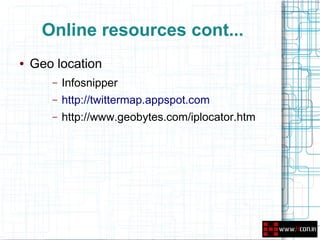 Online resources cont...
●   Geo location
       –   Infosnipper
       –   http://twittermap.appspot.com
       –   http://www.geobytes.com/iplocator.htm
 
