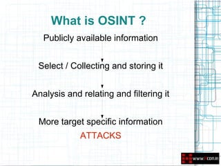 What is OSINT ?
   Publicly available information


 Select / Collecting and storing it


Analysis and relating and filtering it


 More target specific information
             ATTACKS
 