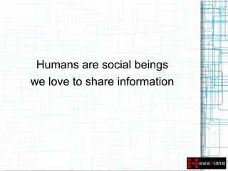 Humans are social beings
we love to share information
 