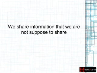 We share information that we are
     not suppose to share
 
