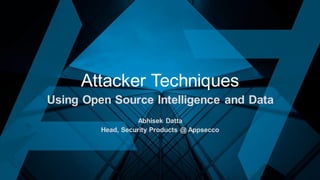 Attacker Techniques
Using Open Source Intelligence and Data
Abhisek Datta
Head, Security Products @ Appsecco
 