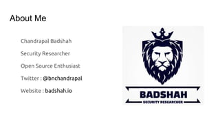 About Me
Chandrapal Badshah
Security Researcher
Open Source Enthusiast
Twitter : @bnchandrapal
Website : badshah.io
 