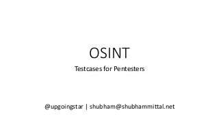 OSINT
Testcases for Pentesters
@upgoingstar | shubham@shubhammittal.net
 
