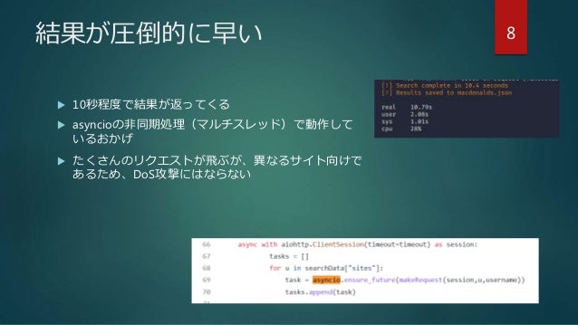結果が圧倒的に早い
 10秒程度で結果が返ってくる
 asyncioの非同期処理（マルチスレッド）で動作して
いるおかげ
 たくさんのリクエストが飛ぶが、異なるサイト向けで
あるため、DoS攻撃にはならない
8
 