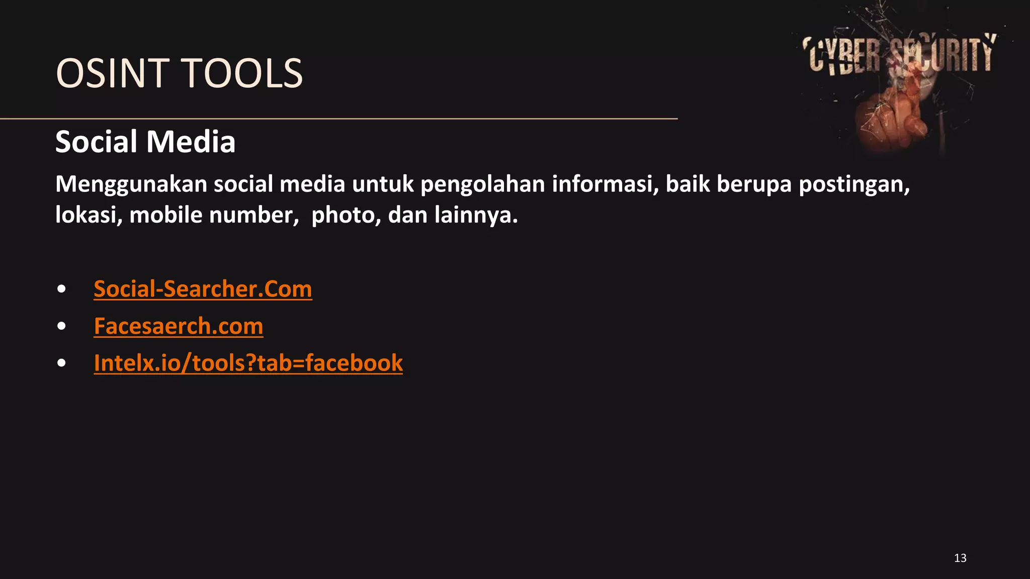 13
OSINT TOOLS
Social Media
Menggunakan social media untuk pengolahan informasi, baik berupa postingan,
lokasi, mobile number, photo, dan lainnya.
• Social-Searcher.Com
• Facesaerch.com
• Intelx.io/tools?tab=facebook
 