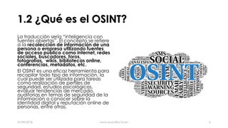 1.2 ¿Qué es el OSINT?
La traducción sería “inteligencia con
fuentes abiertas”. El concepto se refiere
a la recolección de ...