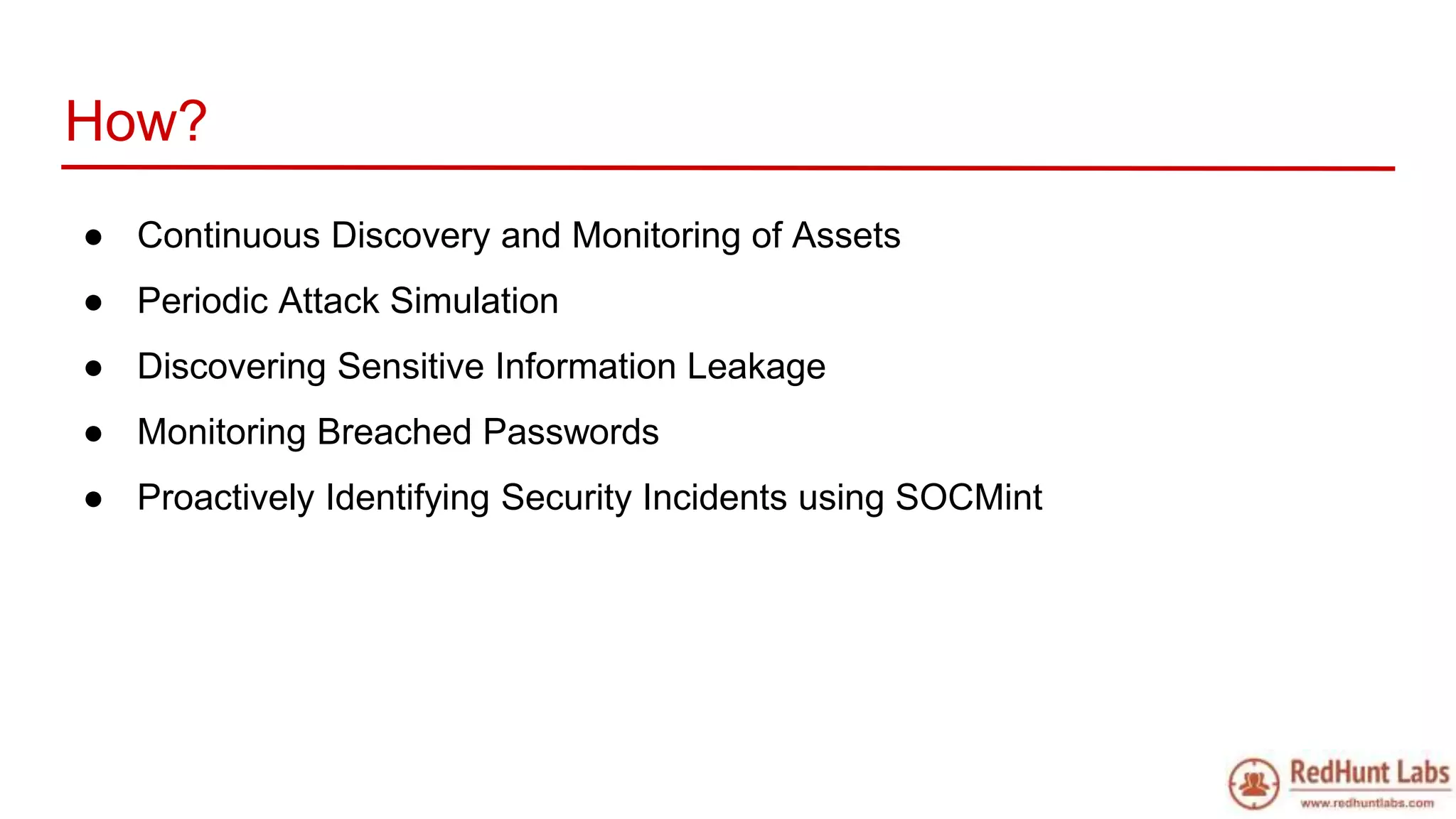 How?
● Continuous Discovery and Monitoring of Assets
● Periodic Attack Simulation
● Discovering Sensitive Information Leakage
● Monitoring Breached Passwords
● Proactively Identifying Security Incidents using SOCMint
 