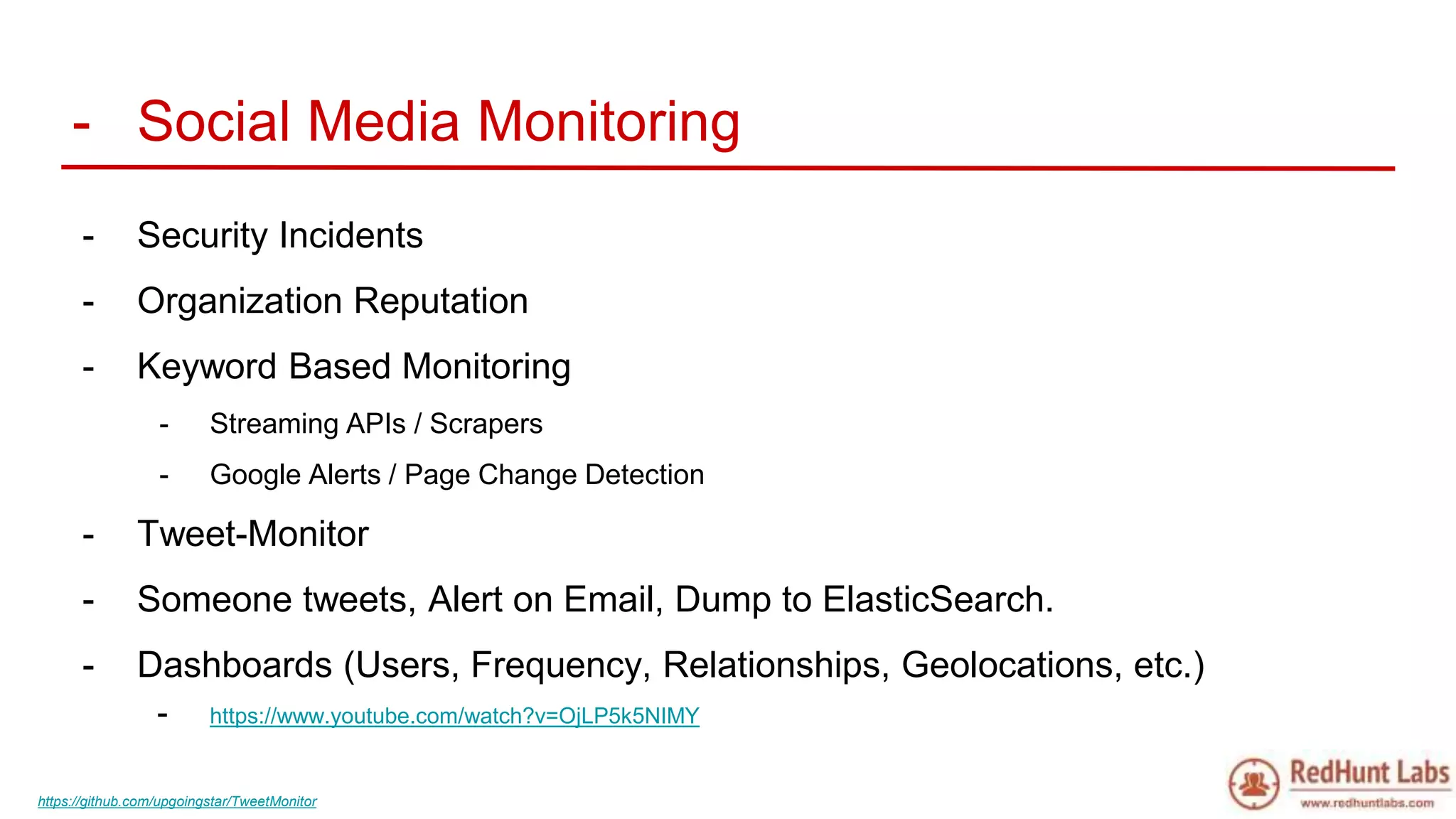 - Social Media Monitoring
- Security Incidents
- Organization Reputation
- Keyword Based Monitoring
- Streaming APIs / Scrapers
- Google Alerts / Page Change Detection
- Tweet-Monitor
- Someone tweets, Alert on Email, Dump to ElasticSearch.
- Dashboards (Users, Frequency, Relationships, Geolocations, etc.)
- https://www.youtube.com/watch?v=OjLP5k5NIMY
https://github.com/upgoingstar/TweetMonitor
 