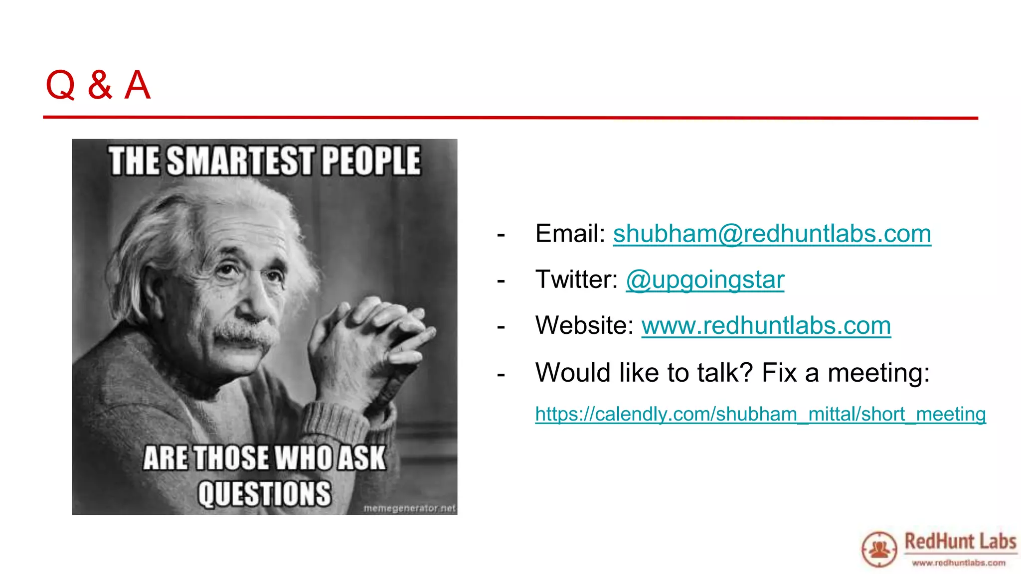 Q & A
- Email: shubham@redhuntlabs.com
- Twitter: @upgoingstar
- Website: www.redhuntlabs.com
- Would like to talk? Fix a meeting:
https://calendly.com/shubham_mittal/short_meeting
 