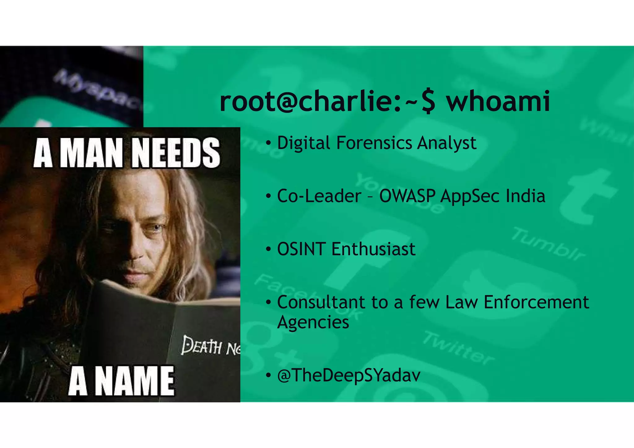 root@charlie:~$ whoami
• Digital Forensics Analyst
• Co-Leader – OWASP AppSec India
• OSINT Enthusiast
• Consultant to a few Law Enforcement
Agencies
• @TheDeepSYadav
 