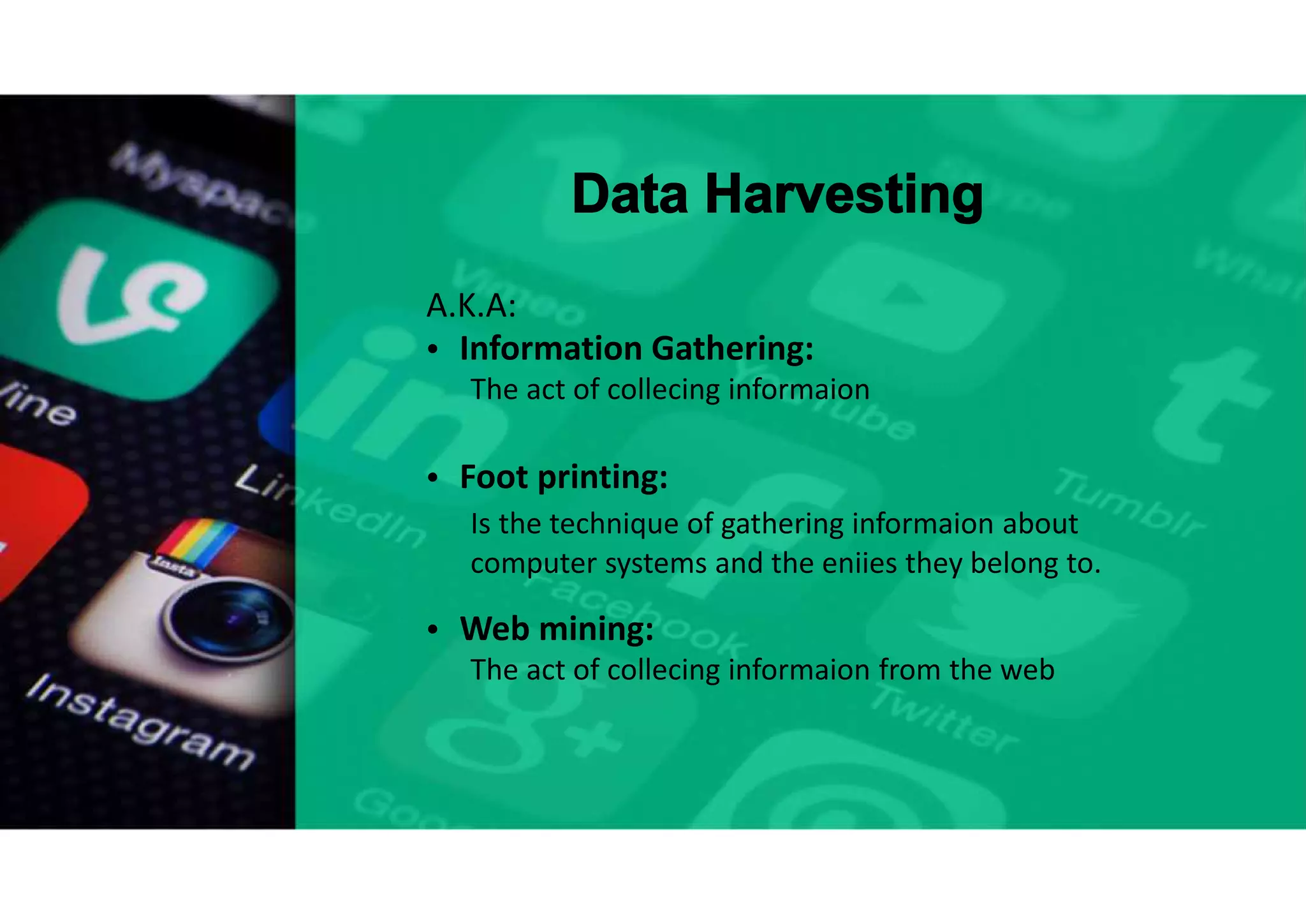 Data Harvesting
A.K.A:
• Information Gathering:
The act of collecing informaion
• Foot printing:
Is the technique of gathering informaion about
computer systems and the eniies they belong to.
• Web mining:
The act of collecing informaion from the web
 