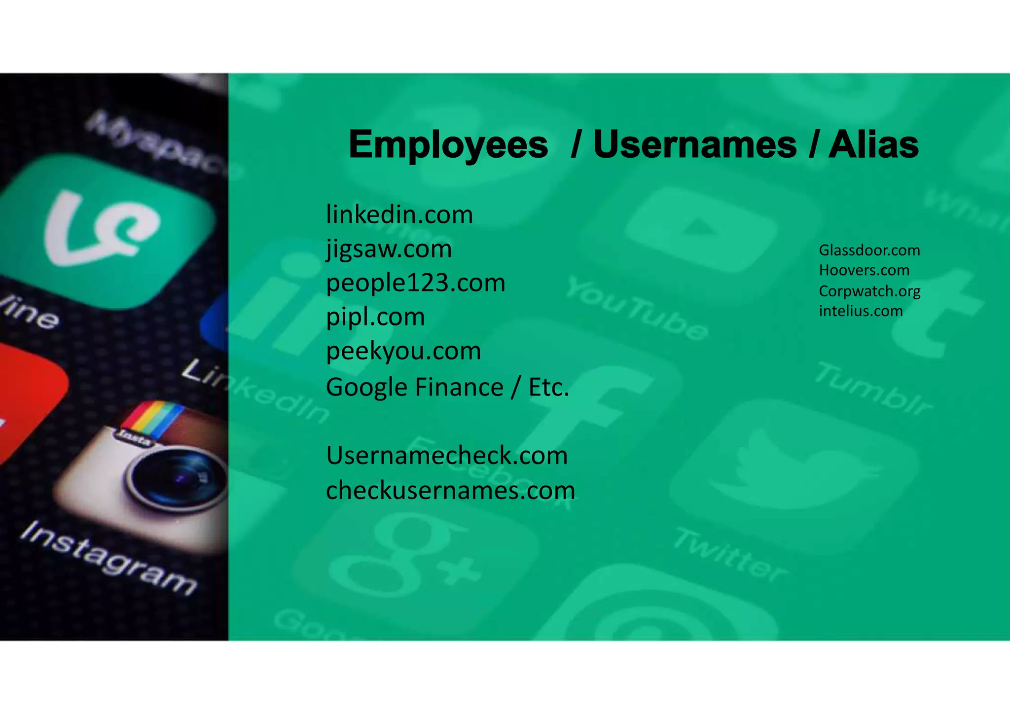 Employees
linkedin.com
jigsaw.com
people123.com
pipl.com
peekyou.com
/ Usernames / Alias
Glassdoor.com
Hoovers.com
Corpwatch.org
intelius.com
Google Finance / Etc.
Usernamecheck.com
checkusernames.com
 