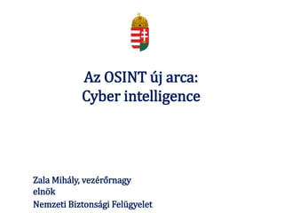 Az OSINT új arca:
Cyber intelligence
Zala Mihály, vezérőrnagy
elnök
Nemzeti Biztonsági Felügyelet
 