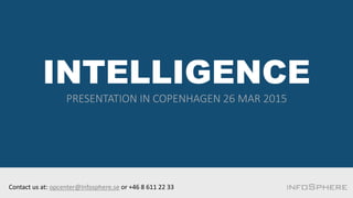 INTELLIGENCE
PRESENTATION IN COPENHAGEN 26 MAR 2015
Contact us at: opcenter@Infosphere.se or +46 8 611 22 33
 