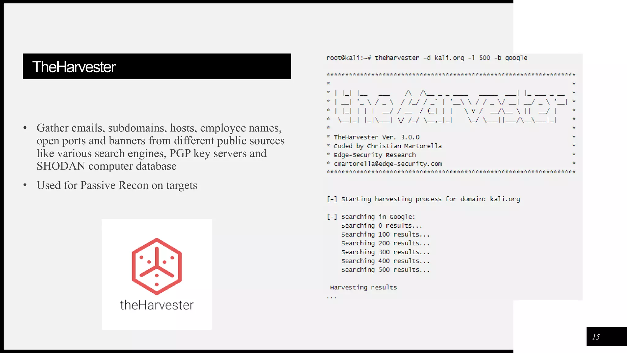 FIRSTUP
CONSULTANTS
TheHarvester
• Gather emails, subdomains, hosts, employee names,
open ports and banners from different public sources
like various search engines, PGP key servers and
SHODAN computer database
• Used for Passive Recon on targets
15
 