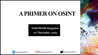 APRIMER ONOSINT
Null/OWASP Bangalore
21st December, 2019
@ideaengine007 @ideaengine007@ideaengine007
 