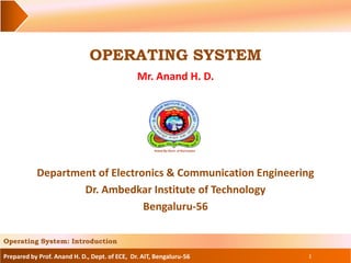 Prepared by Prof. Anand H. D., Dept. of ECE, Dr. AIT, Bengaluru-56
OPERATING SYSTEM
Mr. Anand H. D.
1
Operating System: Introduction
Department of Electronics & Communication Engineering
Dr. Ambedkar Institute of Technology
Bengaluru-56
 