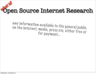 t is?
   ha
 w Open Source Internet Research
                   a n y i n f o r m a t i o n av
                                                    a i l a ble t o t h e ge ne ra
                   o n t h e i n te r ne t, me                                      l p ubl ic,
                                                   di a, p re s s e tc, e i t h e
                                              f o r p ay me n t. . .              r f re e o r




Wednesday, 12 December 12
 