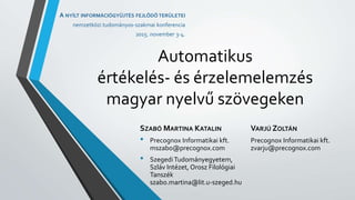 Automatikus
értékelés- és érzelemelemzés
magyar nyelvű szövegeken
VARJÚ ZOLTÁN
Precognox Informatikai kft.
zvarju@precognox.com
A NYÍLT INFORMÁCIÓGYŰJTÉS FEJLŐDŐ TERÜLETEI
nemzetközi tudományos-szakmai konferencia
2015. november 3-4.
SZABÓ MARTINA KATALIN
• Precognox Informatikai kft.
mszabo@precognox.com
• SzegediTudományegyetem,
Szláv Intézet, Orosz Filológiai
Tanszék
szabo.martina@lit.u-szeged.hu
 