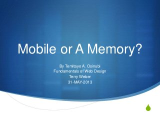 S
Mobile or A Memory?
By Temitayo A. Osinubi
Fundamentals of Web Design
Terry Weber
31-MAY-2013
 