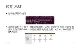 啟用UART
• 完成編譯後的情況
• 這時候資料夾下會多出幾個檔案(切忌之前提過的不要將非必要的
檔案上傳到GITHUB，如這些編譯後的產生檔*.o,*.elf,*.hex及暫存
檔*.~等等)
2014/8/13 13
 