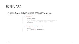 啟用UART
• 設定好Queue後我們必須設置接收的function
2014/8/13 9
 