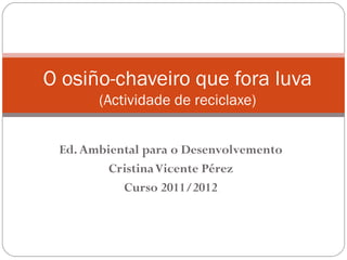 O osiño-chaveiro que fora luva
       (Actividade de reciclaxe)


 Ed. Ambiental para o Desenvolvemento
         Cristina Vicente Pérez
           Curso 2011/2012
 