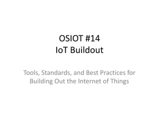 OSIOT #14
IoT Buildout
Tools, Standards, and Best Practices for
Building Out the Internet of Things
 