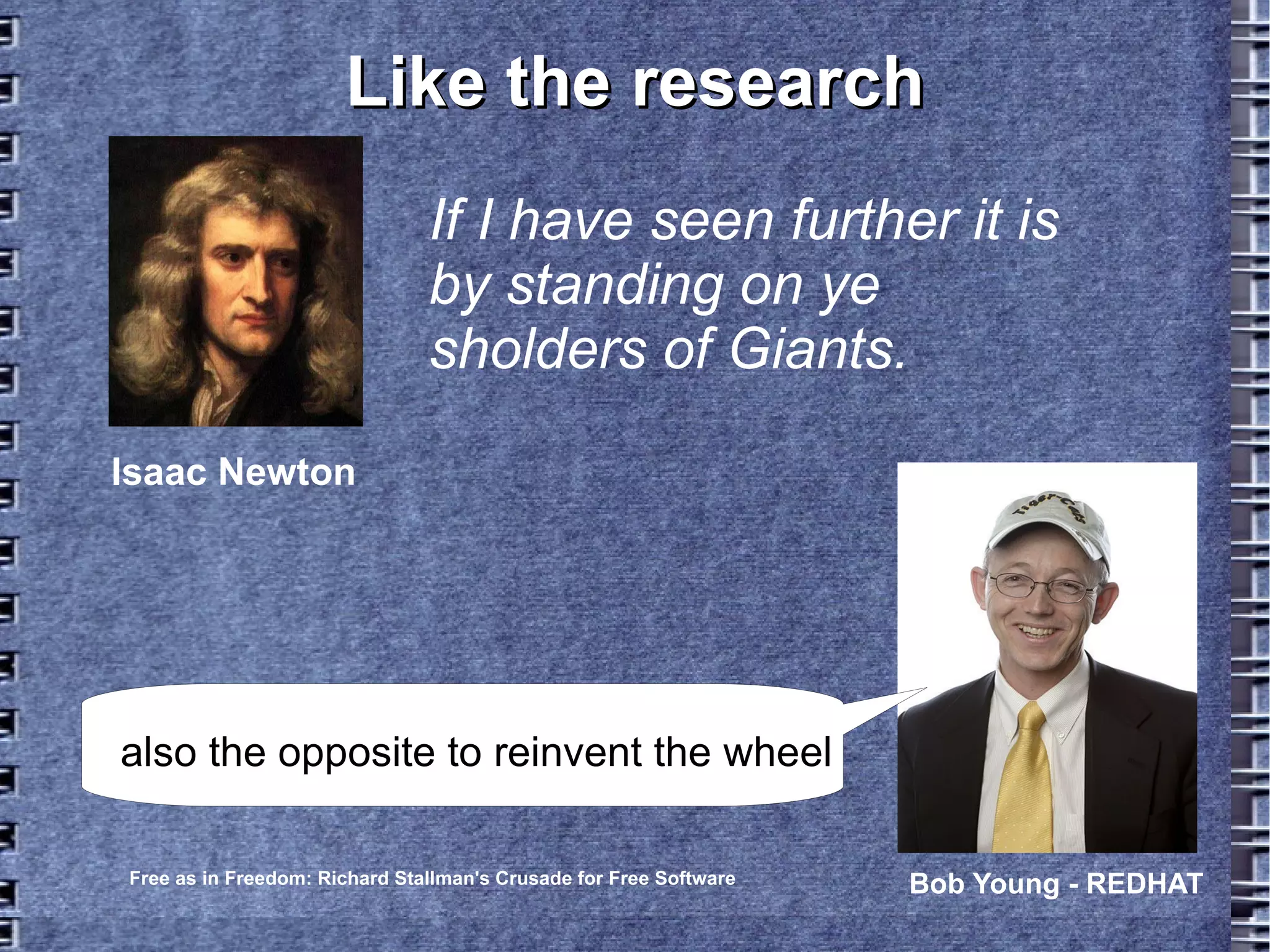 Like the researchLike the research
If I have seen further it is
by standing on ye
sholders of Giants.
Isaac Newton
Free as in Freedom: Richard Stallman's Crusade for Free Software Bob Young - REDHAT
also the opposite to reinvent the wheel
 