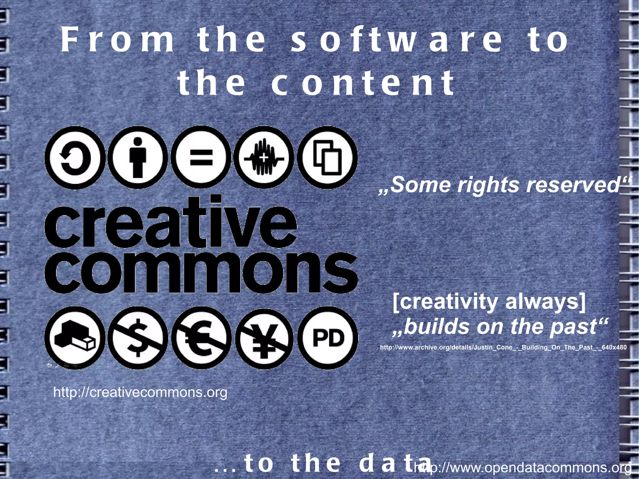From the software to the content
… to the data http://www.opendatacommons.org
http://creativecommons.org
„Some rights reserved“
[creativity always]
„builds on the past“
http://www.archive.org/details/Justin_Cone_-_Building_On_The_Past_-_640x480
 