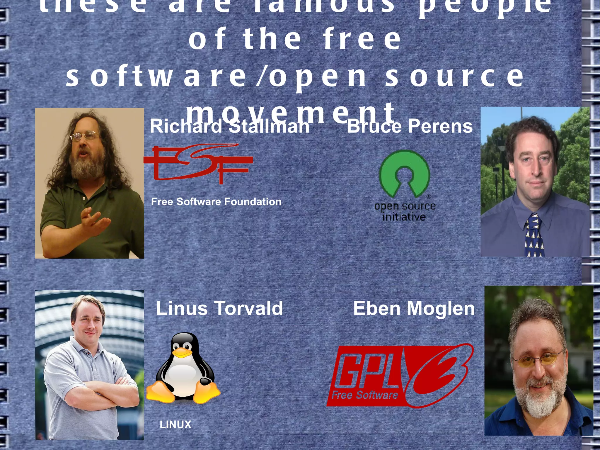 these are famous people of the free
software/open source movement
Richard Stallman
Linus Torvald
Bruce Perens
Eben Moglen
Free Software Foundation
LINUX
 