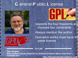 General Public License
respects the four freedoms
and imposes two
constraints
●
Always mention the author
●
Derivative works must have
the same license
Eben Moglen “
Why Political Liberty Depends on Software Freedom More Than Ever” –
FOSDEM 2011
http://freedomboxfoundation.org/
OUTLINE
 
