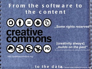 From the software to the content
… to the data http://www.opendatacommons.org
http://creativecommons.org
„Some rights reserved“
[creativity always]
„builds on the past“
http://www.archive.org/details/Justin_Cone_-_Building_On_The_Past_-_640x480
 