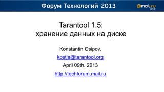 Tarantool 1.5:
хранение данных на диске
       Konstantin Osipov,
      kostja@tarantool.org
        April 09th, 2013
     http://techforum.mail.ru
 