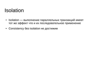● Если t1 транзакция использует X не допустить
модификацию X в других транзакциях до завершения t1
➔ Конкурентные транзакции работают с разными
поднаборами данных
➔ Порядок модификаций одних и тех же данных
фиксирован
● Блокировка (лок) — механизм обеспечения
эксклюзивного доступа
Isolation: классическое решение
 