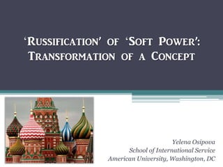 ‘Russification’ of ‘Soft Power’:
Transformation of a Concept
Yelena Osipova
School of International Service
American University, Washington, DC
 