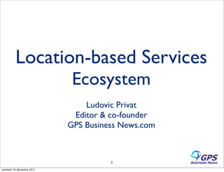 Location-based Services
                             Ecosystem
                                Ludovic Privat
                             Editor & co-founder
                            GPS Business News.com



                                      1
vendredi 16 décembre 2011
 