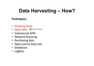 Data Harvesting – How?
Techniques:	
  
	
  
•  Scraping	
  (raw)	
  
•  Open	
  APIs	
  
•  Commercial	
  APIS	
  
•  Network	
  Scanning	
  
•  Purchasing	
  data	
  
•  Open	
  source	
  Data	
  sets	
  
•  Databases	
  
•  Logﬁles	
  
	
  
 