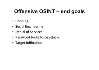 Offensive OSINT – end goals
•  Phishing	
  	
  
•  Social	
  Engineering	
  
•  Denial	
  of	
  Services	
  
•  Password	
  brute	
  force	
  aNacks	
  
•  Target	
  inﬁltra&on	
  
	
  
 