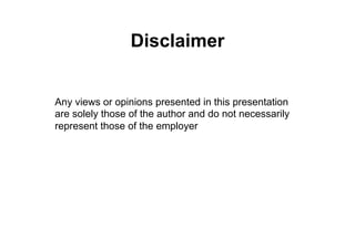 Disclaimer
Any views or opinions presented in this presentation
are solely those of the author and do not necessarily
represent those of the employer
 