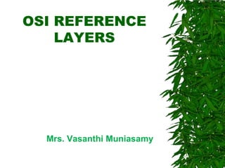 OSI REFERENCE
LAYERS

Mrs. Vasanthi Muniasamy

 