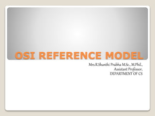 OSI REFERENCE MODEL
Mrs.R.Shanthi Prabha M.Sc., M.Phil.,
Assistant Professor,
DEPARTMENT OF CS
 