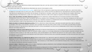 SESSION LAYER PROTOCOLS :
SESSION LAYER USES SOME PROTOCOLS WHICH ARE REQUIRED FOR SAFE, SECURE AND ACCURATE COMMUNICATION WHICH EXISTS BETWEEN TWO-
ENDER USER APPLICATIONS.
FOLLOWING ARE SOME OF THE PROTOCOLS PROVIDED OR USED BY THE SESSION LAYER –
• APPLETALK DATA STREAM PROTOCOL (ADSP): ADSP IS THAT TYPE OF PROTOCOL WHICH WAS DEVELOPED BY APPLE INC. AND IT INCLUDES A
NUMBER OF FEATURES THAT ALLOW LOCALAREA NETWORKS TO BE CONNECTED WITH NO PRIOR SETUP. THIS PROTOCOL WAS RELEASED IN 1985.
THIS PROTOCOL RIGOROUSLY FOLLOWED THE OSI MODEL OF PROTOCOL LAYERING. ADSP ITSELF HAS TWO PROTOCOLS NAMED: APPLETALK
ADDRESS RESOLUTION PROTOCOL (AARP) AND NAME BINDING PROTOCOL (NBP), BOTH AIMED AT MAKING SYSTEM SELF-CONFIGURING.
• REAL-TIME TRANSPORT CONTROL PROTOCOL (RTCP): RTCP IS A PROTOCOL WHICH PROVIDES OUT-OF-BAND STATISTICS AND CONTROL
INFORMATION FOR AN RTP (REAL-TIME TRANSPORT PROTOCOL) SESSION. RTCP’S PRIMARY FUNCTION IS TO PROVIDE FEEDBACK ON THE QUALITY
OF SERVICE (QOS) IN MEDIA DISTRIBUTION BY PERIODICALLY SENDING STATISTICAL INFORMATION SUCH AS TRANSMITTED OCTET AND PACKET
COUNTS OR PACKET LOSS TO THE PARTICIPANTS IN THE STREAMING MULTIMEDIA SESSION.
• POINT-TO-POINT TUNNELING PROTOCOL (PPTP): PPTP IS A PROTOCOL WHICH PROVIDES A METHOD FOR IMPLEMENTING VIRTUAL PRIVATE
NETWORKS. PPTP USES A TCP CONTROL CHANNELAND A GENERIC ROUTING ENCAPSULATION TUNNEL TO ENCAPSULATE PPP (POINT-TO-POINT
PROTOCOL) PACKETS THIS PROTOCOL PROVIDES SECURITY LEVELS AND REMOTE ACCESS LEVELS COMPARABLE WITH TYPICAL VPN (VIRTUAL
PRIVATE NETWORK) PRODUCTS.
• PASSWORD AUTHENTICATION PROTOCOL (PAP): PASSWORD AUTHENTICATION PROTOCOL IS A PASSWORD-BASED AUTHENTICATION PROTOCOL
USED BY POINT TO POINT PROTOCOL (PPP) TO VALIDATE USERS. ALMOST ALL NETWORK OPERATING SYSTEMS, REMOTE SERVERS SUPPORT PAP. PAP
AUTHENTICATION IS DONE AT THE TIME OF THE INITIAL LINK ESTABLISHMENT AND VERIFIES THE IDENTITY OF THE CLIENT USING A TWO-WAY
HANDSHAKE (CLIENT-SENDS DATAAND SERVER IN RETURN SENDS AUTHENTICATION-ACK (ACKNOWLEDGEMENT) AFTER THE DATA SENT BY CLIENT
IS VERIFIED COMPLETELY).
• REMOTE PROCEDURE CALL PROTOCOL (RPCP): REMOTE PROCEDURE CALL PROTOCOL (RPCP) IS A PROTOCOL THAT IS USED WHEN A COMPUTER
PROGRAM CAUSES A PROCEDURE (OR A SUB-ROUTINE) TO EXECUTE IN A DIFFERENT ADDRESS SPACE WITHOUT THE PROGRAMMER EXPLICITLY
CODING THE DETAILS FOR THE REMOTE INTERACTION. THIS IS BASICALLY THE FORM OF CLIENT-SERVER INTERACTION, TYPICALLY IMPLEMENTED
VIAA REQUEST-RESPONSE MESSAGE-PASSING SYSTEM.
• SOCKETS DIRECT PROTOCOL (SDP): SOCKETS DIRECT PROTOCOL (SDP) IS A PROTOCOL THAT SUPPORTS STREAMS OF SOCKETS OVER REMOTE
DIRECT MEMORY ACCESS (RDMA) NETWORK FABRICS.
THE PURPOSE OF SDP IS TO PROVIDE AN RDMA-ACCELERATED ALTERNATIVE TO THE TCP PROTOCOL. THE PRIMARY GOAL IS TO PERFORM ONE
PARTICULAR THING IN SUCH A MANNER WHICH IS TRANSPARENT TO THE APPLICATION.
 