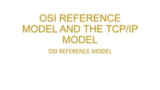 OSI REFERENCE
MODEL AND THE TCP/IP
MODEL
OSI REFERENCE MODEL
 