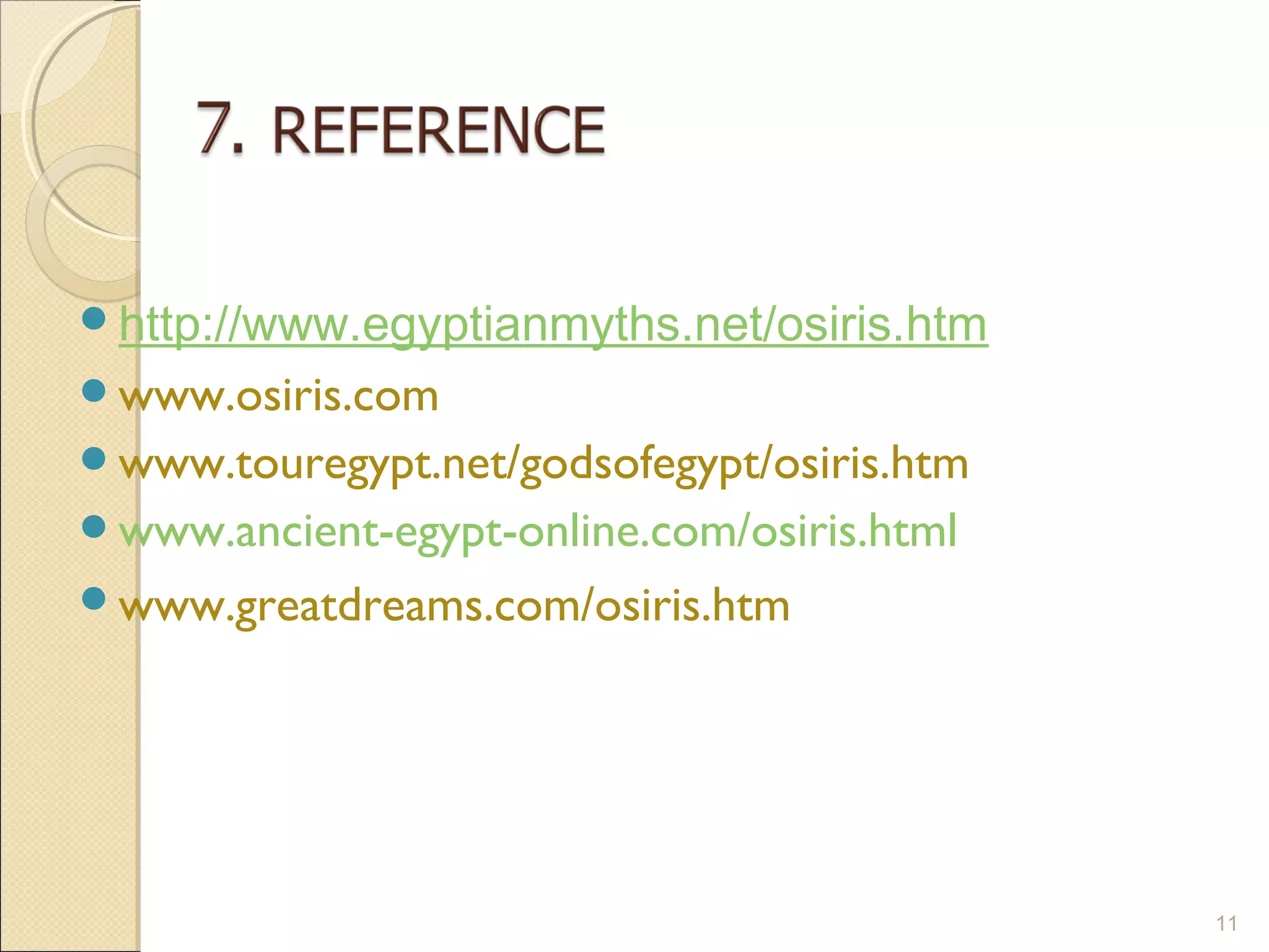 http://www.egyptianmyths.net/osiris.htm
www.osiris.com
www.touregypt.net/godsofegypt/osiris.htm
www.ancient-egypt-online.com/osiris.html
www.greatdreams.com/osiris.htm




                                            11
 
