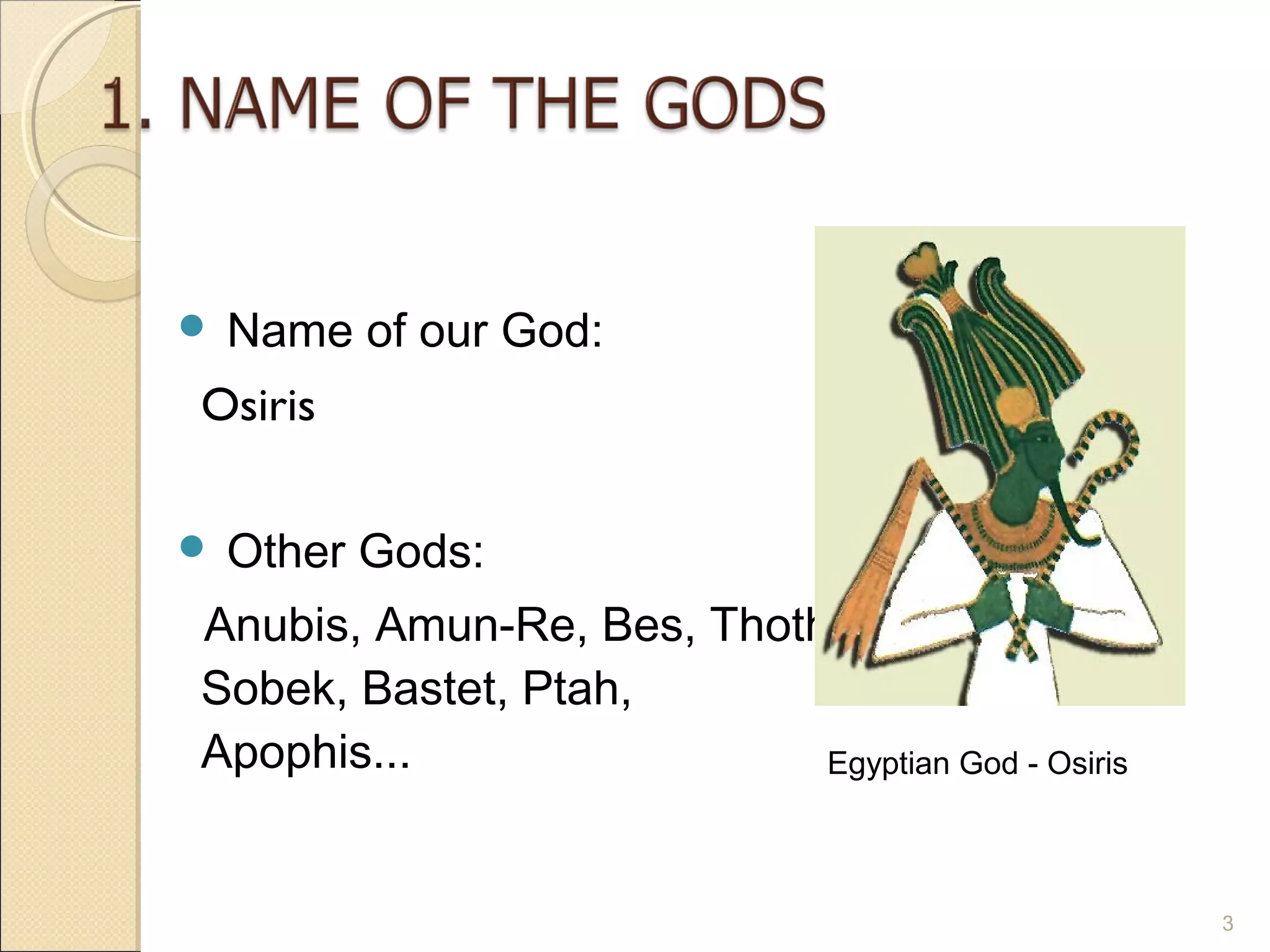    Name of our God:
Osiris

   Other Gods:
Anubis, Amun-Re, Bes, Thoth,
Sobek, Bastet, Ptah,
Apophis...                 Egyptian God - Osiris



                                                   3
 
