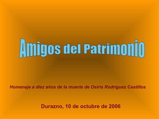 Amigos del Patrimonio Homenaje a diez años de la muerte de Osiris Rodríguez Castillos Durazno, 10 de octubre de 2006 