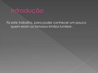 Fiz este trabalho, para poder conhecer um pouco
    quem eram os famosos irmãos lumiere .
 