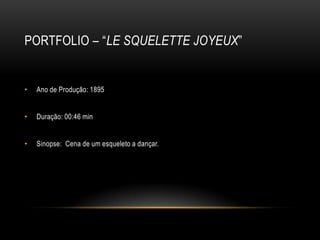 PORTFOLIO – “LE SQUELETTE JOYEUX”


•   Ano de Produção: 1895


•   Duração: 00:46 min


•   Sinopse: Cena de um esqueleto a dançar.
 