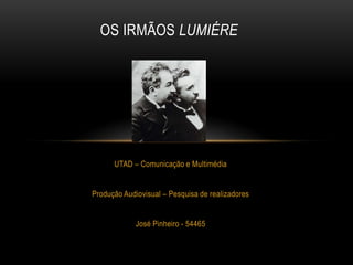 OS IRMÃOS LUMIÉRE




      UTAD – Comunicação e Multimédia


Produção Audiovisual – Pesquisa de realizadores


             José Pinheiro - 54465
 